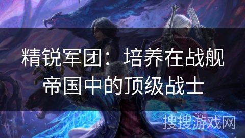 精锐军团：培养在战舰帝国中的顶级战士