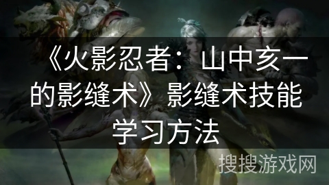 《火影忍者:山中亥一的影缝术》影缝术技能学习方法 《火影忍者:山中亥一的影缝术》影缝术技能学习方法