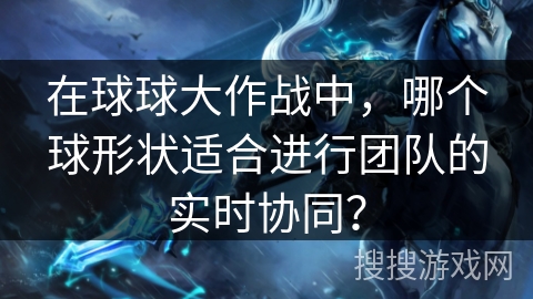 在球球大作战中，哪个球形状适合进行团队的实时协同？