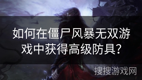 如何在僵尸风暴无双游戏中获得高级防具？