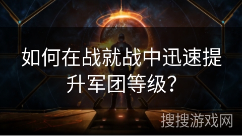 如何在战就战中迅速提升军团等级？