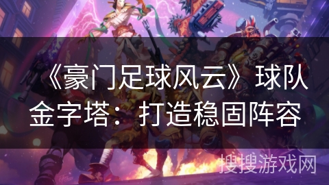 《豪门足球风云》球队金字塔：打造稳固阵容