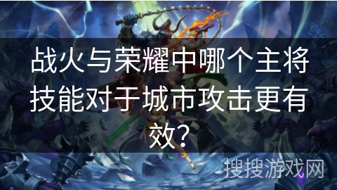 战火与荣耀中哪个主将技能对于城市攻击更有效？