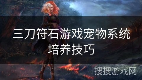 三刀符石游戏宠物系统培养技巧 三刀符石游戏宠物系统培养技巧