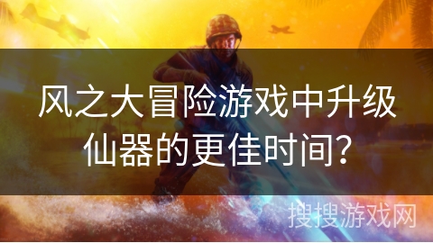 风之大冒险游戏中升级仙器的更佳时间？