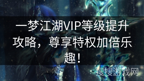 一梦江湖VIP等级提升攻略，尊享特权加倍乐趣！