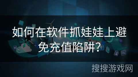 如何在软件抓娃娃上避免充值陷阱? 如何在软件抓娃娃上避免充值陷阱?