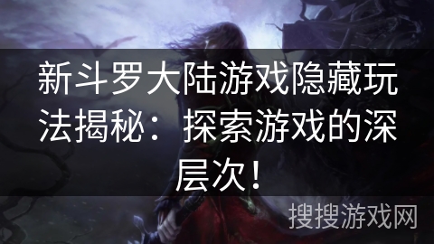 新斗罗大陆游戏隐藏玩法揭秘：探索游戏的深层次！