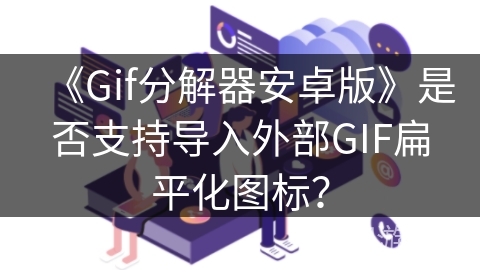 《Gif分解器安卓版》是否支持导入外部GIF扁平化图标？