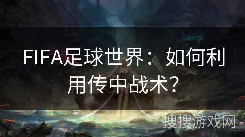 FIFA足球世界：如何利用传中战术？
