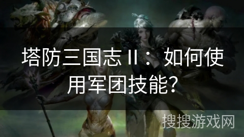 塔防三国志Ⅱ：如何使用军团技能？