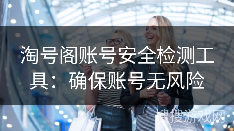 淘号阁账号安全检测工具：确保账号无风险