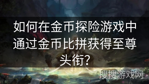 如何在金币探险游戏中通过金币比拼获得至尊头衔？