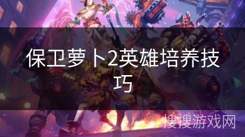 保卫萝卜2英雄培养技巧