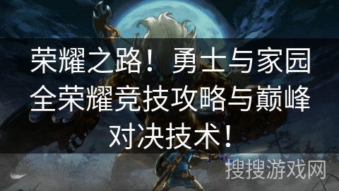 荣耀之路!勇士与家园全荣耀竞技攻略与巅峰对决技术! 荣耀之路!勇士与家园全荣耀竞技攻略与巅峰对决技术!
