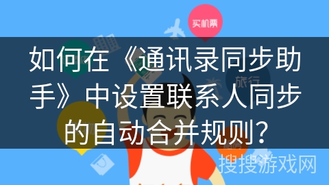 如何在《通讯录同步助手》中设置联系人同步的自动合并规则? 如何在《通讯录同步助手》中设置联系人同步的自动合并规则?