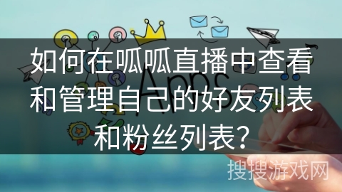 如何在呱呱直播中查看和管理自己的好友列表和粉丝列表? 如何在呱呱直播中查看和管理自己的好友列表和粉丝列表?