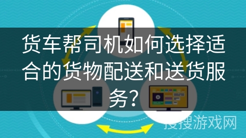 货车帮司机如何选择适合的货物配送和送货服务? 货车帮司机如何选择适合的货物配送和送货服务?