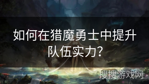 如何在猎魔勇士中提升队伍实力？