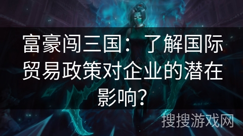 富豪闯三国:了解国际贸易政策对企业的潜在影响? 富豪闯三国:了解国际贸易政策对企业的潜在影响?