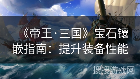 《帝王·三国》宝石镶嵌指南:提升装备性能 《帝王·三国》宝石镶嵌指南:提升装备性能