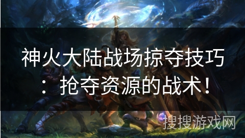 神火大陆战场掠夺技巧：抢夺资源的战术！