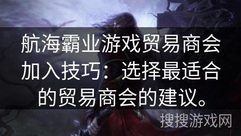 航海霸业游戏贸易商会加入技巧:选择最适合的贸易商会的建议。 航海霸业游戏贸易商会加入技巧:选择最适合的贸易商会的建议。