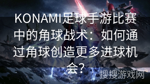 KONAMI足球手游比赛中的角球战术：如何通过角球创造更多进球机会？