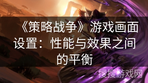 《策略战争》游戏画面设置:性能与效果之间的平衡 《策略战争》游戏画面设置:性能与效果之间的平衡