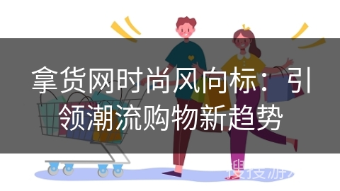 拿货网时尚风向标：引领潮流购物新趋势