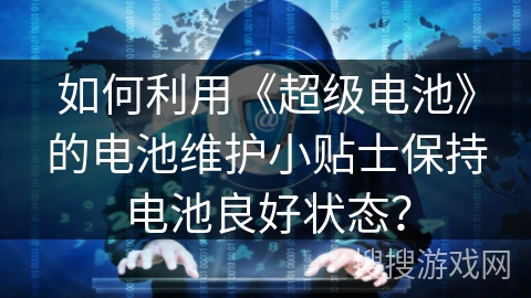 如何利用《超级电池》的电池维护小贴士保持电池良好状态? 如何利用《超级电池》的电池维护小贴士保持电池良好状态?