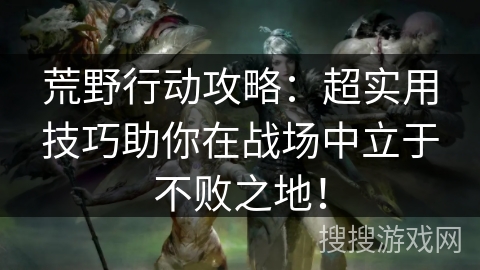 荒野行动攻略：超实用技巧助你在战场中立于不败之地！