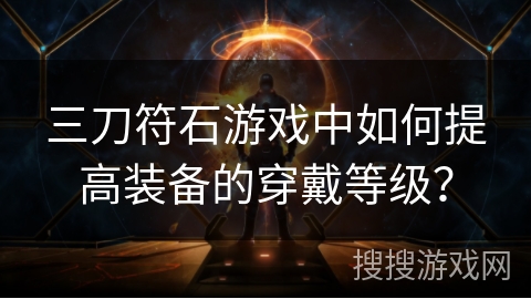 三刀符石游戏中如何提高装备的穿戴等级? 三刀符石游戏中如何提高装备的穿戴等级?