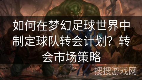 如何在梦幻足球世界中制定球队转会计划？转会市场策略