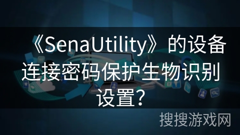 《SenaUtility》的设备连接密码保护生物识别设置？