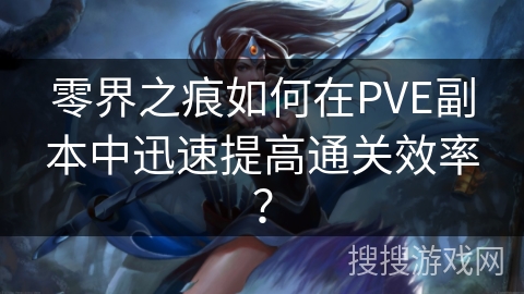 零界之痕如何在PVE副本中迅速提高通关效率? 零界之痕如何在PVE副本中迅速提高通关效率?