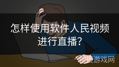 怎样使用软件人民视频进行直播? 怎样使用软件人民视频进行直播?