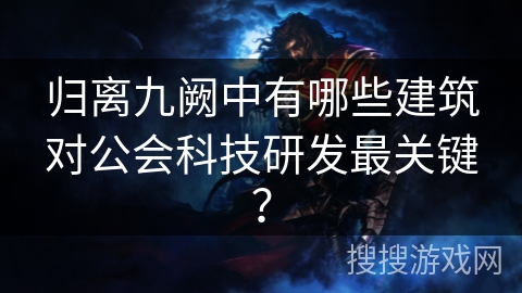 归离九阙中有哪些建筑对公会科技研发最关键? 归离九阙中有哪些建筑对公会科技研发最关键?