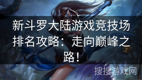 新斗罗大陆游戏竞技场排名攻略:走向巅峰之路! 新斗罗大陆游戏竞技场排名攻略:走向巅峰之路!