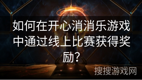 如何在开心消消乐游戏中通过线上比赛获得奖励? 如何在开心消消乐游戏中通过线上比赛获得奖励?