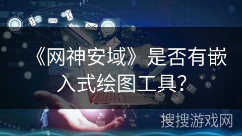 《网神安域》是否有嵌入式绘图工具? 《网神安域》是否有嵌入式绘图工具?