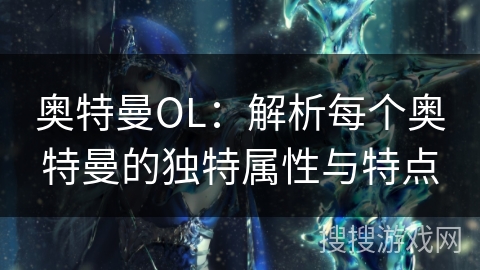 奥特曼OL:解析每个奥特曼的独特属性与特点 奥特曼OL:解析每个奥特曼的独特属性与特点
