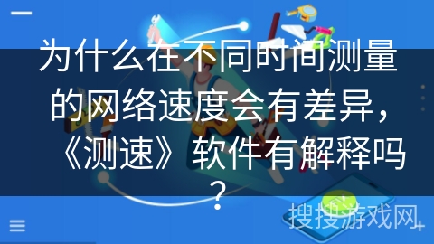 为什么在不同时间测量的网络速度会有差异，《测速》软件有解释吗？