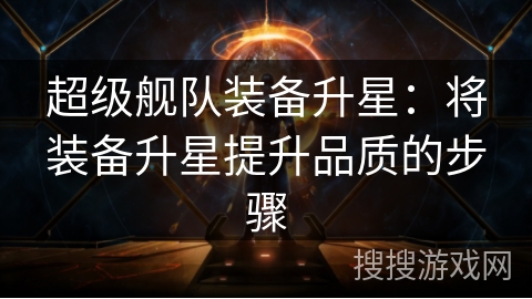 超级舰队装备升星:将装备升星提升品质的步骤 超级舰队装备升星:将装备升星提升品质的步骤
