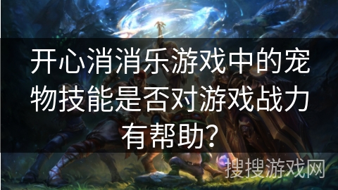 开心消消乐游戏中的宠物技能是否对游戏战力有帮助？