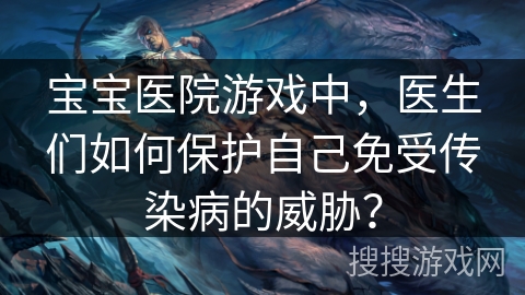 宝宝医院游戏中,医生们如何保护自己免受传染病的威胁? 宝宝医院游戏中,医生们如何保护自己免受传染病的威胁?