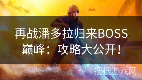 再战潘多拉归来BOSS巅峰:攻略大公开! 再战潘多拉归来BOSS巅峰:攻略大公开!