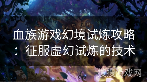 血族游戏幻境试炼攻略:征服虚幻试炼的技术 血族游戏幻境试炼攻略:征服虚幻试炼的技术