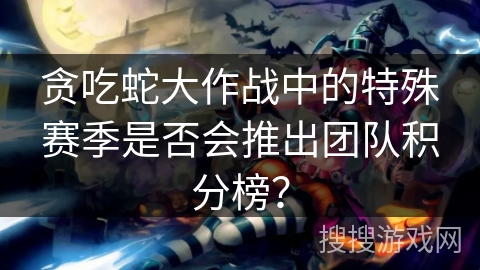 贪吃蛇大作战中的特殊赛季是否会推出团队积分榜？