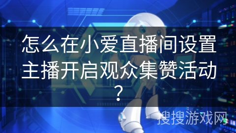 怎么在小爱直播间设置主播开启观众集赞活动? 怎么在小爱直播间设置主播开启观众集赞活动?